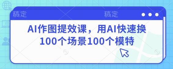 AI作图提效课，用AI快速换100个场景100个模特-全网第一网赚项目资源库-中赚网 & 中创网 & 冒泡网 & 福缘网 - 小本轻创业与优质加盟项目首选平台