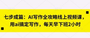 七步成篇：AI写作全攻略线上视频课，用ai搞定写作，每天早下班2小时-全网第一网赚项目资源库-中赚网 & 中创网 & 冒泡网 & 福缘网 - 小本轻创业与优质加盟项目首选平台