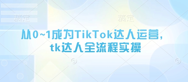从0~1成为TikTok达人运营，tk达人全流程实操-全网第一网赚项目资源库-中赚网 & 中创网 & 冒泡网 & 福缘网 - 小本轻创业与优质加盟项目首选平台