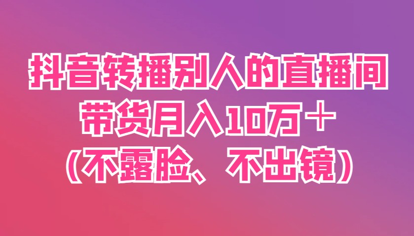 抖音转播别人的直播间带货月入10万＋(不露脸、不出镜)-全网第一网赚项目资源库-中赚网 & 中创网 & 冒泡网 & 福缘网 - 小本轻创业与优质加盟项目首选平台