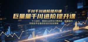 巨量千川进阶提升课，千川进阶、精细化运营纯付费商家、投放技巧、顶级投手必备的阶段性投放策略-全网第一网赚项目资源库-中赚网 & 中创网 & 冒泡网 & 福缘网 - 小本轻创业与优质加盟项目首选平台