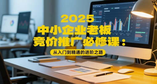 2025中小企业老板竞价推广必修课：从入门到精通的进阶之路-全网第一网赚项目资源库-中赚网 & 中创网 & 冒泡网 & 福缘网 - 小本轻创业与优质加盟项目首选平台