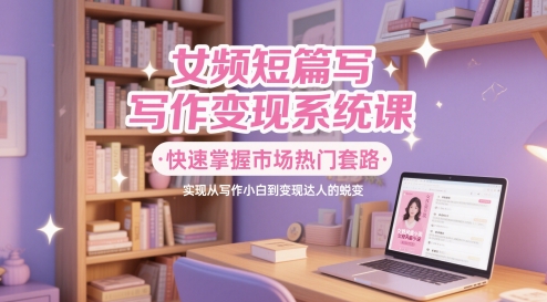 女频短篇写作变现系统课，快速掌握市场热门套路，实现从写作小白到变现达人的蜕变-全网第一网赚项目资源库-中赚网 & 中创网 & 冒泡网 & 福缘网 - 小本轻创业与优质加盟项目首选平台