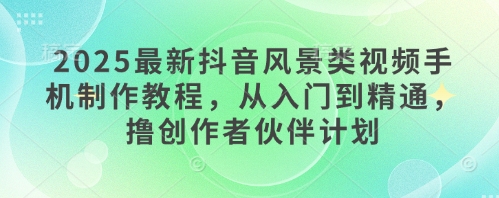 2025最新抖音风景类视频手机制作教程，从入门到精通，撸创作者伙伴计划-全网第一网赚项目资源库-中赚网 & 中创网 & 冒泡网 & 福缘网 - 小本轻创业与优质加盟项目首选平台