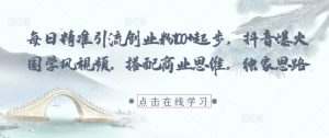 每日精准引流创业粉100+起步,抖音爆火国学风视频,搭配商业思维,独家思路-全网第一网赚项目资源库-中赚网 & 中创网 & 冒泡网 & 福缘网 - 小本轻创业与优质加盟项目首选平台