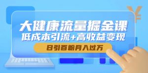 大健康流量掘金课，低成本引流+高收益变现，日引百粉月入过万-全网第一网赚项目资源库-中赚网 & 中创网 & 冒泡网 & 福缘网 - 小本轻创业与优质加盟项目首选平台