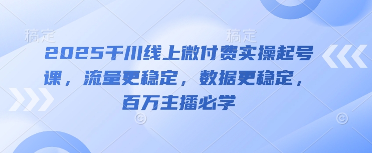 2025千川线上微付费实操起号课，流量更稳定，数据更稳定，百万主播必学-全网第一网赚项目资源库-中赚网 & 中创网 & 冒泡网 & 福缘网 - 小本轻创业与优质加盟项目首选平台