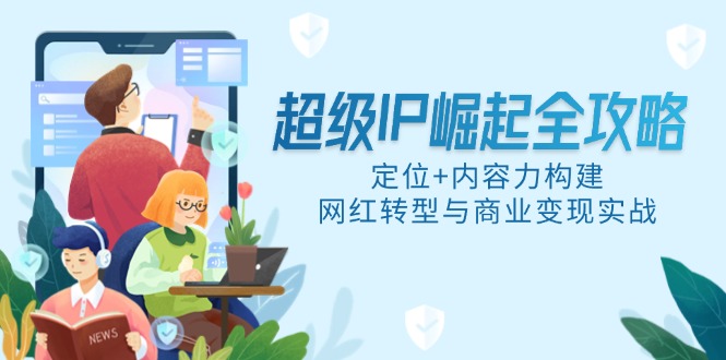 超级IP崛起全攻略，定位+内容力构建，网红转型与商业变现实战-全网第一网赚项目资源库-中赚网 & 中创网 & 冒泡网 & 福缘网 - 小本轻创业与优质加盟项目首选平台