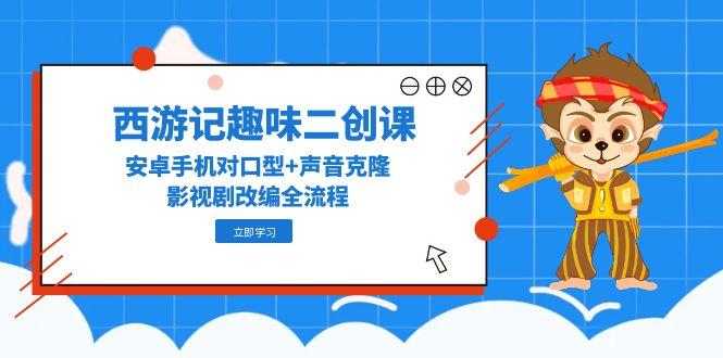 西游记趣味二创课，安卓手机对口型+声音克隆，影视剧改编全流程-全网第一网赚项目资源库-中赚网 & 中创网 & 冒泡网 & 福缘网 - 小本轻创业与优质加盟项目首选平台