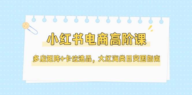小红书电商高阶课，多店矩阵+卡位选品，大红海类目突围指南(更新5月)-全网第一网赚项目资源库-中赚网 & 中创网 & 冒泡网 & 福缘网 - 小本轻创业与优质加盟项目首选平台