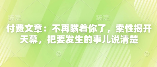 付费文章：不再瞒着你了，索性揭开天幕，把要发生的事儿说清楚-全网第一网赚项目资源库-中赚网 & 中创网 & 冒泡网 & 福缘网 - 小本轻创业与优质加盟项目首选平台