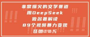 非常爆火的文学赛道，用deepseek做名著解读 ，89个视频暴力变现1w+-全网第一网赚项目资源库-中赚网 & 中创网 & 冒泡网 & 福缘网 - 小本轻创业与优质加盟项目首选平台