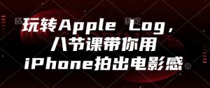 玩转Apple Log，八节课带你用iPhone拍出电影感-全网第一网赚项目资源库-中赚网 & 中创网 & 冒泡网 & 福缘网 - 小本轻创业与优质加盟项目首选平台