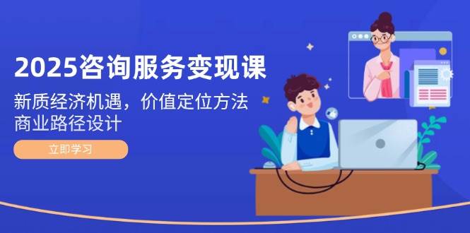 2025咨询服务变现课：新质经济机遇，价值定位方法，商业路径设计-全网第一网赚项目资源库-中赚网 & 中创网 & 冒泡网 & 福缘网 - 小本轻创业与优质加盟项目首选平台