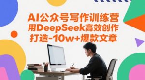 AI公众号写作训练营,用DeepSeek高效创作,打造10w+爆款文章-全网第一网赚项目资源库-中赚网 & 中创网 & 冒泡网 & 福缘网 - 小本轻创业与优质加盟项目首选平台