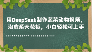 用DeepSeek制作蔬菜动物视频，治愈系天花板，小白轻松可上手-全网第一网赚项目资源库-中赚网 & 中创网 & 冒泡网 & 福缘网 - 小本轻创业与优质加盟项目首选平台