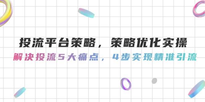投流平台策略，策略优化实操，解决投流5大痛点，4步实现精准引流-全网第一网赚项目资源库-中赚网 & 中创网 & 冒泡网 & 福缘网 - 小本轻创业与优质加盟项目首选平台