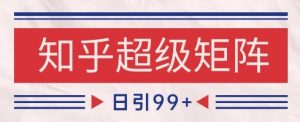 知乎超级矩阵玩法引流高质量精准粉SEO覆盖,日变现1k+【揭秘】-全网第一网赚项目资源库-中赚网 & 中创网 & 冒泡网 & 福缘网 - 小本轻创业与优质加盟项目首选平台