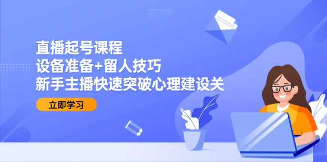 直播起号课程：设备准备+留人技巧，新手主播快速突破心理建设关-全网第一网赚项目资源库-中赚网 & 中创网 & 冒泡网 & 福缘网 - 小本轻创业与优质加盟项目首选平台