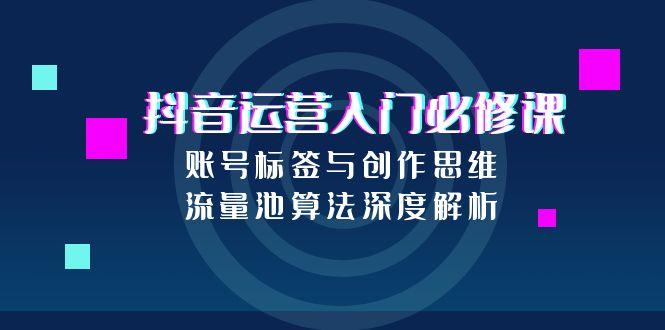 抖音运营入门必修课，账号标签与创作思维，流量池算法深度解析-全网第一网赚项目资源库-中赚网 & 中创网 & 冒泡网 & 福缘网 - 小本轻创业与优质加盟项目首选平台