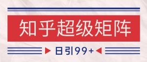 知乎超级矩阵玩法引流高质量精准粉SEO覆盖 日变现4000+-全网第一网赚项目资源库-中赚网 & 中创网 & 冒泡网 & 福缘网 - 小本轻创业与优质加盟项目首选平台