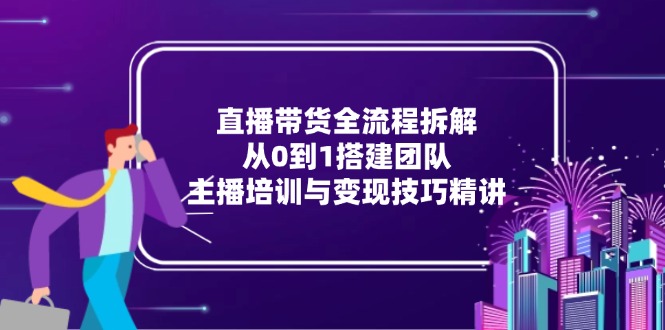 直播带货全流程拆解：从0到1搭建团队，主播培训与变现技巧精讲-全网第一网赚项目资源库-中赚网 & 中创网 & 冒泡网 & 福缘网 - 小本轻创业与优质加盟项目首选平台