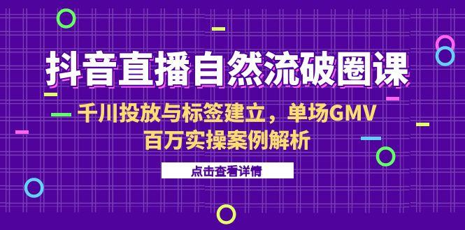 抖音直播自然流破圈课-6月，千川投放与标签建立，单场GMV百万实操案例解析-全网第一网赚项目资源库-中赚网 & 中创网 & 冒泡网 & 福缘网 - 小本轻创业与优质加盟项目首选平台