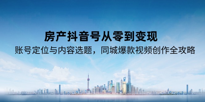 房产抖音号从零到变现，账号定位与内容选题，同城爆款视频创作全攻略-全网第一网赚项目资源库-中赚网 & 中创网 & 冒泡网 & 福缘网 - 小本轻创业与优质加盟项目首选平台