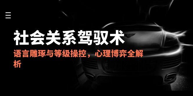 2025社会关系驾驭术，语言雕琢与等级操控，心理博弈全解析-全网第一网赚项目资源库-中赚网 & 中创网 & 冒泡网 & 福缘网 - 小本轻创业与优质加盟项目首选平台