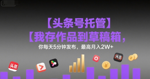 【头条号托管 】我存作品到草稿箱，你每天5分钟发布，最高月入2W+【揭秘】-全网第一网赚项目资源库-中赚网 & 中创网 & 冒泡网 & 福缘网 - 小本轻创业与优质加盟项目首选平台