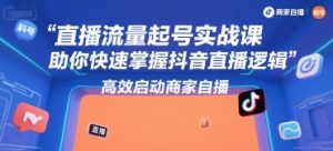 直播流量起号实战课，助你快速掌握抖音直播逻辑，高效启动商家自播-全网第一网赚项目资源库-中赚网 & 中创网 & 冒泡网 & 福缘网 - 小本轻创业与优质加盟项目首选平台