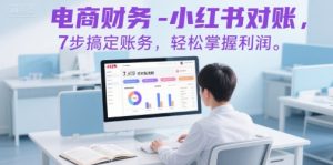 电商财务-小红书对账，7步搞定账务，轻松掌握利润-全网第一网赚项目资源库-中赚网 & 中创网 & 冒泡网 & 福缘网 - 小本轻创业与优质加盟项目首选平台