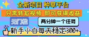 全新项目 种草平台 只需要转发任务视频 即可获得收益 新手小白每天稳定3张+【揭秘】-全网第一网赚项目资源库-中赚网 & 中创网 & 冒泡网 & 福缘网 - 小本轻创业与优质加盟项目首选平台