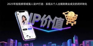 2025年短视频领域人设IP打造：实现从个人出镜到商业成交的闭环转化-全网第一网赚项目资源库-中赚网 & 中创网 & 冒泡网 & 福缘网 - 小本轻创业与优质加盟项目首选平台