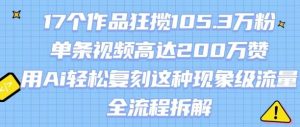 17个作品狂揽105.3W粉,单条视频高达200W赞,用Ai轻松复刻这种现象级流量!(全流程拆解)-全网第一网赚项目资源库-中赚网 & 中创网 & 冒泡网 & 福缘网 - 小本轻创业与优质加盟项目首选平台