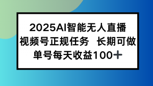 2025AI智能无人直播新玩法，视频号长期稳定任务，单日平均收益100+-全网第一网赚项目资源库-中赚网 & 中创网 & 冒泡网 & 福缘网 - 小本轻创业与优质加盟项目首选平台