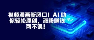 视频漫画新风口！AI 助你轻松原创，涨粉赚钱两不误！-全网第一网赚项目资源库-中赚网 & 中创网 & 冒泡网 & 福缘网 - 小本轻创业与优质加盟项目首选平台