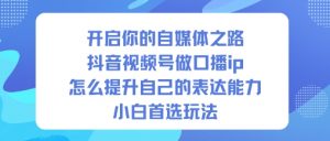 开启你的自媒体之路，抖音视频号做口播ip，怎么提升自己的表达能力，小白首选玩法-全网第一网赚项目资源库-中赚网 & 中创网 & 冒泡网 & 福缘网 - 小本轻创业与优质加盟项目首选平台