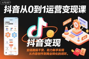 抖音从0到1运营变现课,全链路实操干货,助力新手实现从内容创作到商业转化的闭环-全网第一网赚项目资源库-中赚网 & 中创网 & 冒泡网 & 福缘网 - 小本轻创业与优质加盟项目首选平台
