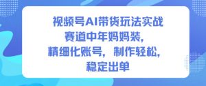 视频号AI带货玩法实战，赛道中年妈妈装，精细化账号，制作轻松，稳定出单-全网第一网赚项目资源库-中赚网 & 中创网 & 冒泡网 & 福缘网 - 小本轻创业与优质加盟项目首选平台