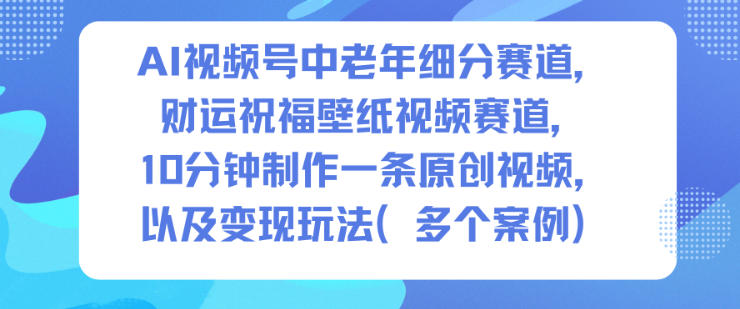 AI视频号中老年细分赛道，财运祝福壁纸视频赛道，10分钟制作一条原创视频，以及变现玩法-全网第一网赚项目资源库-中赚网 & 中创网 & 冒泡网 & 福缘网 - 小本轻创业与优质加盟项目首选平台