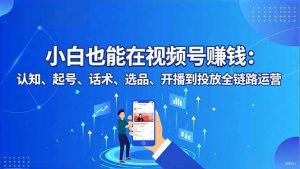 小白也能在视频号赚钱：认知、起号、话术、选品、开播到投放全链路运营-全网第一网赚项目资源库-中赚网 & 中创网 & 冒泡网 & 福缘网 - 小本轻创业与优质加盟项目首选平台