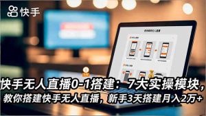 快手无人直播0-1搭建：7大实操模块，教你搭建快手无人直播，新手3天搭建月入2万+-全网第一网赚项目资源库-中赚网 & 中创网 & 冒泡网 & 福缘网 - 小本轻创业与优质加盟项目首选平台