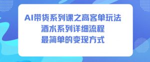 AI带货系列课之高客单玩法,酒水系列,详细流程,最简单的变现方式-全网第一网赚项目资源库-中赚网 & 中创网 & 冒泡网 & 福缘网 - 小本轻创业与优质加盟项目首选平台