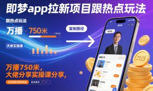 即梦app拉新项目跟热点玩法，万播750米，大佬分享实操课分享，全流程教你复制收益-全网第一网赚项目资源库-中赚网 & 中创网 & 冒泡网 & 福缘网 - 小本轻创业与优质加盟项目首选平台