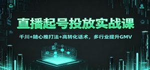 直播起号投放实战课:千川+随心推打法+高转化话术,多行业提升GMV-全网第一网赚项目资源库-中赚网 & 中创网 & 冒泡网 & 福缘网 - 小本轻创业与优质加盟项目首选平台