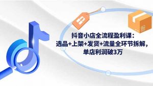 抖音小店全流程盈利课:选品+上架+发货+流量全环节拆解,单店利润破3万-全网第一网赚项目资源库-中赚网 & 中创网 & 冒泡网 & 福缘网 - 小本轻创业与优质加盟项目首选平台