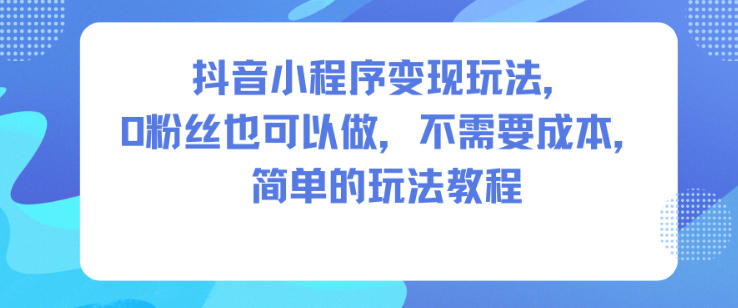 抖音小程序变现玩法，0粉丝也可以做，不需要成本，简单的玩法教程-全网第一网赚项目资源库-中赚网 & 中创网 & 冒泡网 & 福缘网 - 小本轻创业与优质加盟项目首选平台