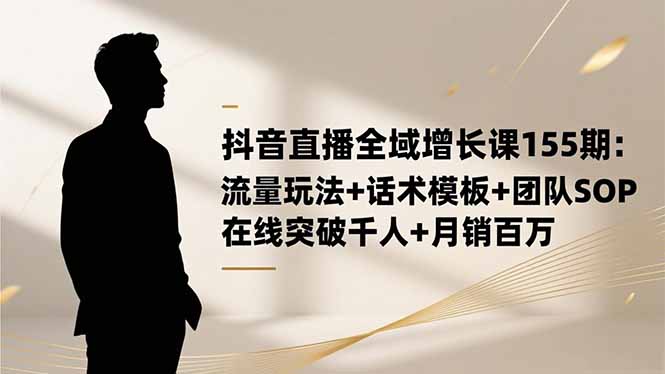 抖音直播全域增长课155期:流量玩法+话术模板+团队SOP,在线突破千人+...