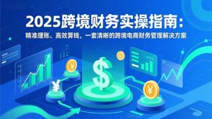2025跨境财务实操指南：精准理账、高效算钱，一套清晰的跨境电商财务管理解决方案-全网第一网赚项目资源库-中赚网 & 中创网 & 冒泡网 & 福缘网 - 小本轻创业与优质加盟项目首选平台